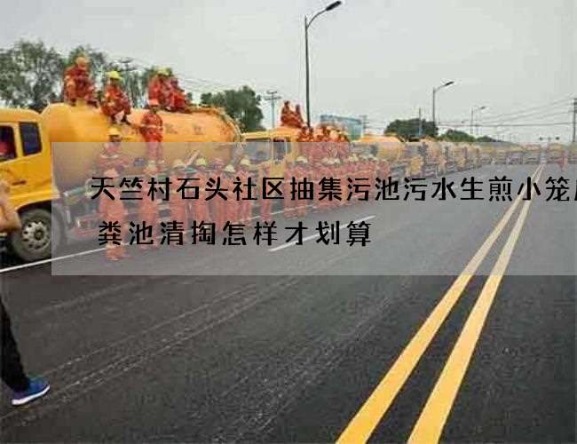 天竺村石头社区抽集污池污水生煎小笼店化粪池清掏怎样才划算 天竺村石头社区抽集污池污水生煎小笼店化粪池清掏怎样才划算
