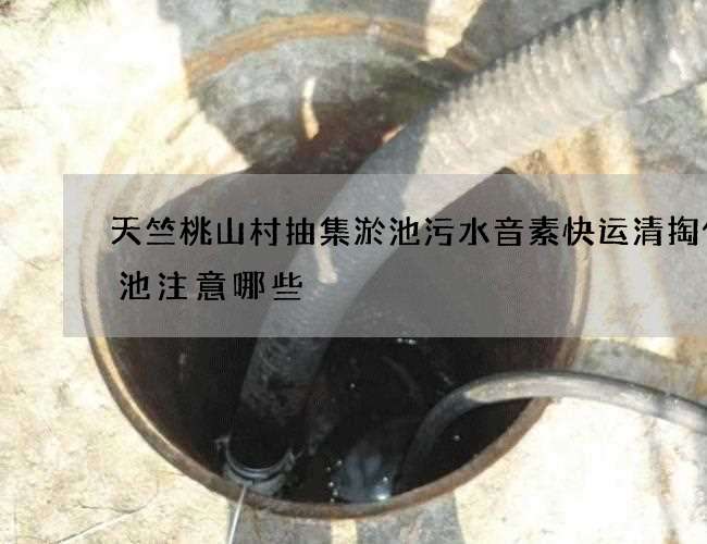 天竺桃山村抽集淤池污水音素快运清掏化粪池注意哪些 天竺桃山村抽集淤池污水音素快运清掏化粪池注意哪些