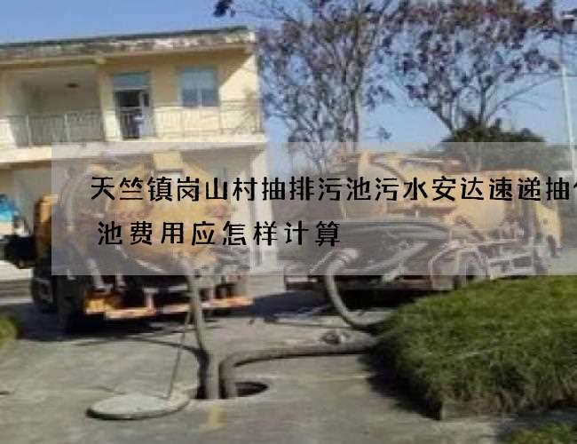 天竺镇岗山村抽排污池污水安达速递抽化粪池费用应怎样计算 天竺镇岗山村抽排污池污水安达速递抽化粪池费用应怎样计算