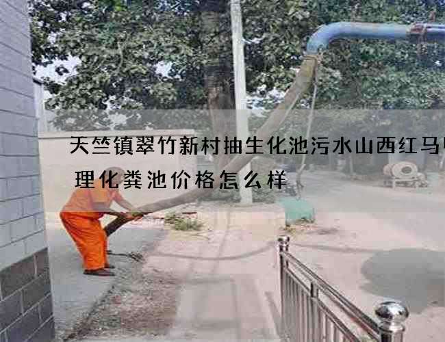 天竺镇翠竹新村抽生化池污水山西红马甲清理化粪池价格怎么样 天竺镇翠竹新村抽生化池污水山西红马甲清理化粪池价格怎么样