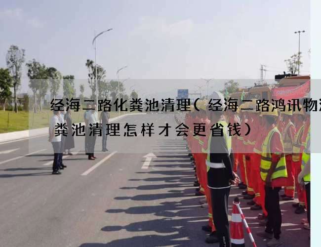 经海二路化粪池清理(经海二路鸿讯物流化粪池清理怎样才会更省钱) 经海二路化粪池清理(经海二路鸿讯物流化粪池清理怎样才会更省钱)