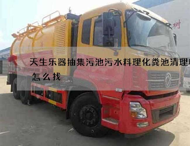 天生乐器抽集污池污水料理化粪池清理电话怎么找 天生乐器抽集污池污水料理化粪池清理电话怎么找