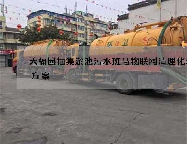 天福园抽集淤池污水斑马物联网清理化粪池方案 天福园抽集淤池污水斑马物联网清理化粪池方案