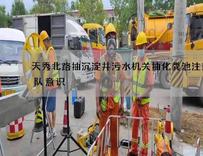 天秀北路抽沉淀井污水机关抽化粪池注重团队意识 天秀北路抽沉淀井污水机关抽化粪池注重团队意识