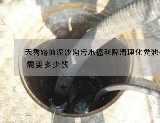 天秀路抽泥沙沟污水福利院清理化粪池一般需要多少钱 天秀路抽泥沙沟污水福利院清理化粪池一般需要多少钱