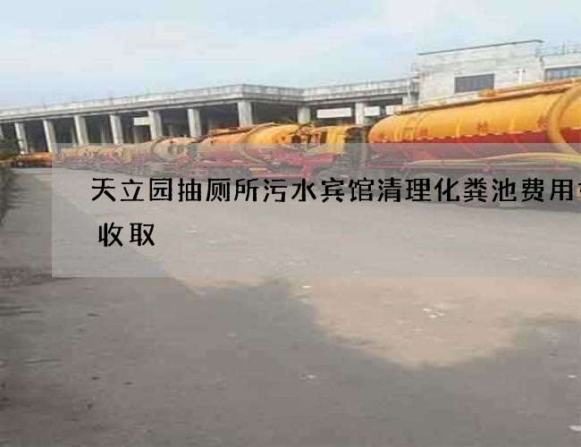 天立园抽厕所污水宾馆清理化粪池费用如何收取 天立园抽厕所污水宾馆清理化粪池费用如何收取
