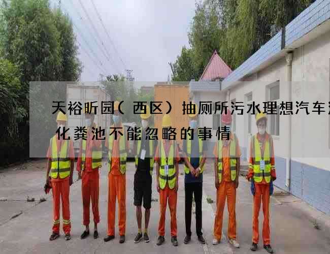 天裕昕园(西区)抽厕所污水理想汽车清理化粪池不能忽略的事情 天裕昕园(西区)抽厕所污水理想汽车清理化粪池不能忽略的事情