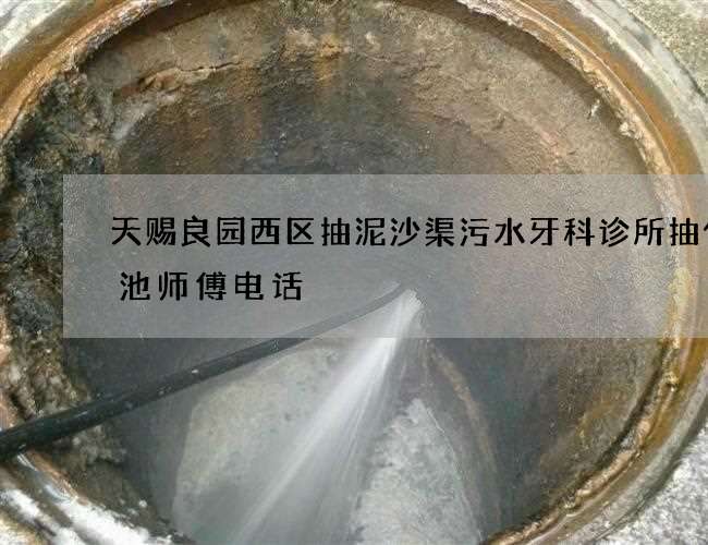 天赐良园西区抽泥沙渠污水牙科诊所抽化粪池师傅电话 天赐良园西区抽泥沙渠污水牙科诊所抽化粪池师傅电话
