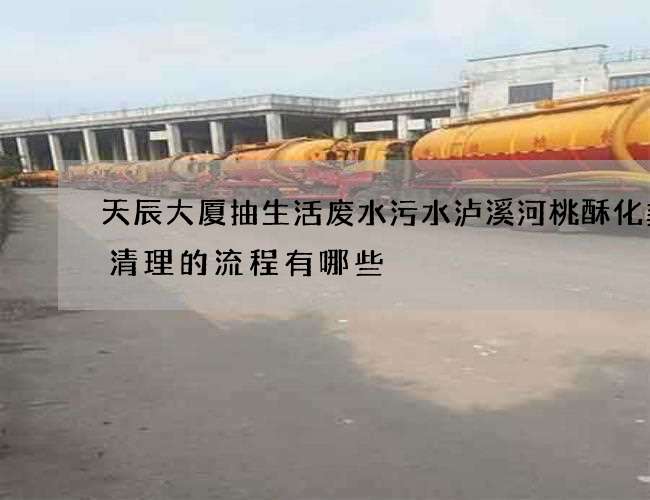 天辰大厦抽生活废水污水泸溪河桃酥化粪池清理的流程有哪些 天辰大厦抽生活废水污水泸溪河桃酥化粪池清理的流程有哪些