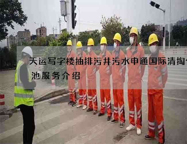 天运写字楼抽排污井污水申通国际清掏化粪池服务介绍 天运写字楼抽排污井污水申通国际清掏化粪池服务介绍