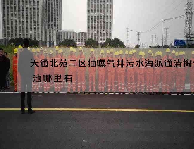 天通北苑二区抽曝气井污水海派通清掏化粪池哪里有 天通北苑二区抽曝气井污水海派通清掏化粪池哪里有