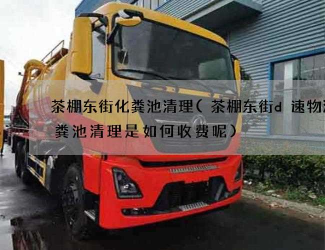茶棚东街化粪池清理(茶棚东街d速物流化粪池清理是如何收费呢) 茶棚东街化粪池清理(茶棚东街d速物流化粪池清理是如何收费呢)