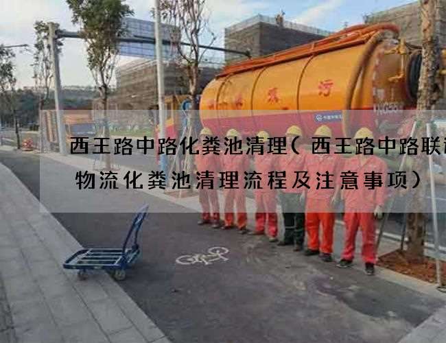 西王路中路化粪池清理(西王路中路联运通物流化粪池清理流程及注意事项)