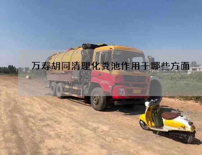 万寿胡同清理化粪池作用于哪些方面 万寿胡同清理化粪池作用于哪些方面