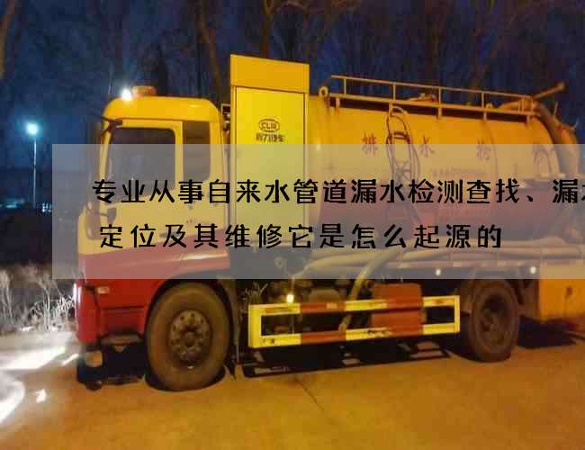 专业从事自来水管道漏水检测查找、漏水点定位及其维修它是怎么起源的? 专业从事自来水管道漏水检测查找、漏水点定位及其维修它是怎么起源的?