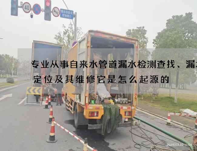 专业从事自来水管道漏水检测查找、漏水点定位及其维修它是怎么起源的? 专业从事自来水管道漏水检测查找、漏水点定位及其维修它是怎么起源的?