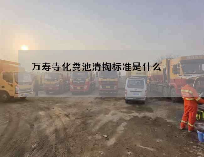 万寿寺化粪池清掏标准是什么 万寿寺化粪池清掏标准是什么