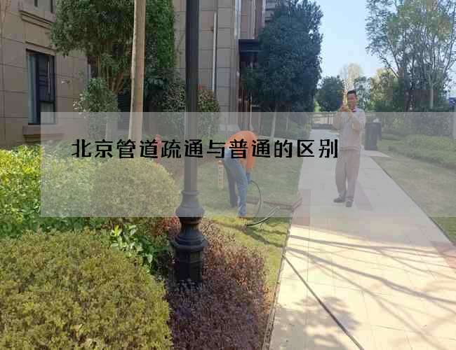北京管道疏通与普通的区别 北京管道疏通与普通的区别
