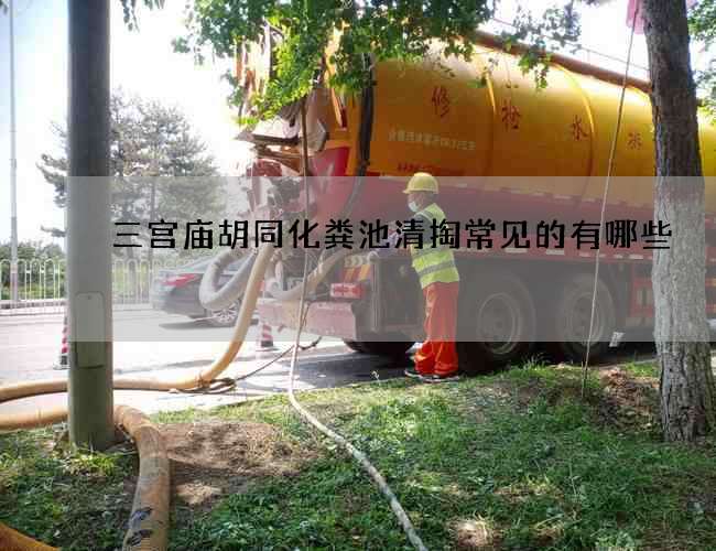 三宫庙胡同化粪池清掏常见的有哪些