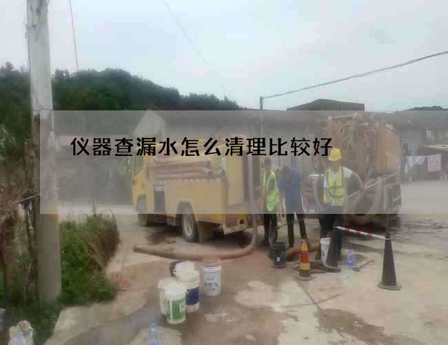 仪器查漏水怎么清理比较好? 仪器查漏水怎么清理比较好?