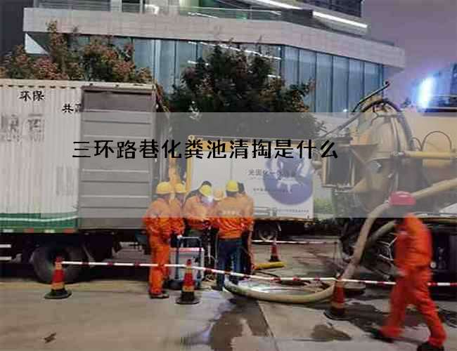 三环路巷化粪池清掏是什么? 三环路巷化粪池清掏是什么?