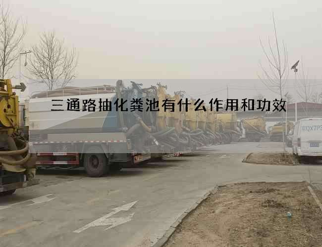 三通路抽化粪池有什么作用和功效 三通路抽化粪池有什么作用和功效