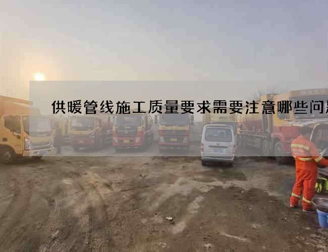供暖管线施工质量要求需要注意哪些问题 供暖管线施工质量要求需要注意哪些问题