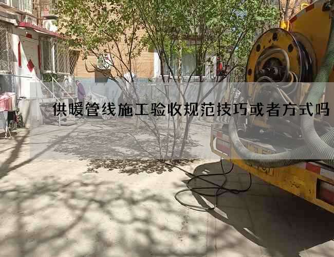 供暖管线施工验收规范技巧或者方式吗 供暖管线施工验收规范技巧或者方式吗