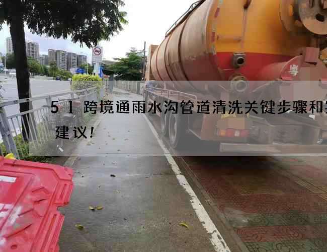 51跨境通雨水沟管道清洗关键步骤和实用建议! 51跨境通雨水沟管道清洗关键步骤和实用建议!