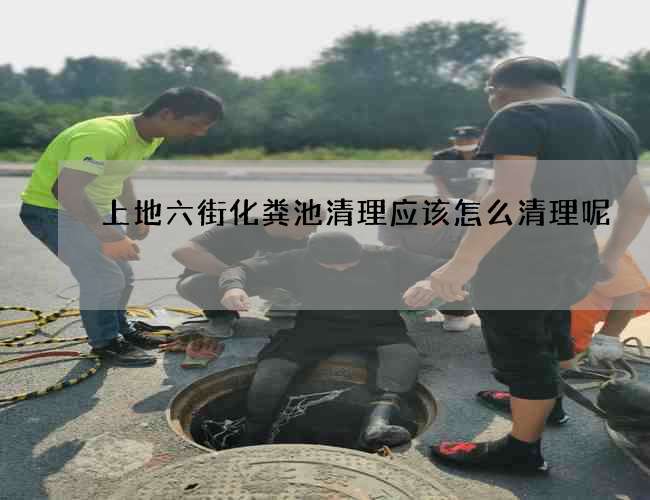上地六街化粪池清理应该怎么清理呢? 上地六街化粪池清理应该怎么清理呢?