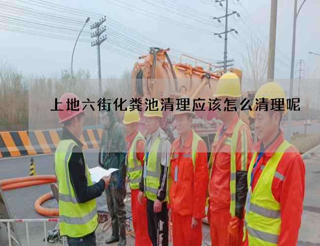 上地六街化粪池清理应该怎么清理呢? 上地六街化粪池清理应该怎么清理呢?