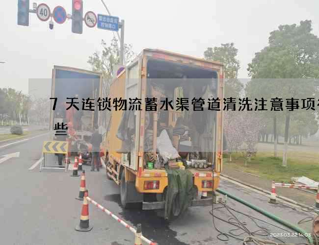 7天连锁物流蓄水渠管道清洗注意事项有哪些 7天连锁物流蓄水渠管道清洗注意事项有哪些
