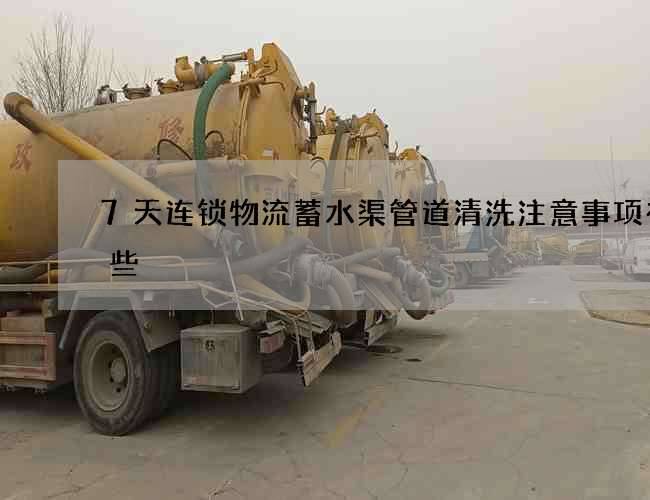 7天连锁物流蓄水渠管道清洗注意事项有哪些 7天连锁物流蓄水渠管道清洗注意事项有哪些