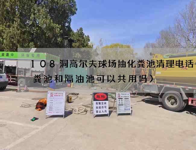 108洞高尔夫球场抽化粪池清理电话(化粪池和隔油池可以共用吗)