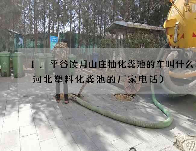 1.平谷读月山庄抽化粪池的车叫什么车(河北塑料化粪池的厂家电话) 1.平谷读月山庄抽化粪池的车叫什么车(河北塑料化粪池的厂家电话)