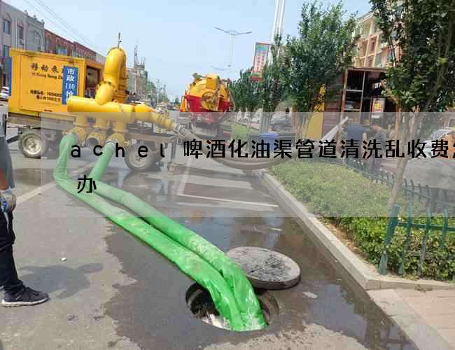 achel啤酒化油渠管道清洗乱收费怎么办 achel啤酒化油渠管道清洗乱收费怎么办