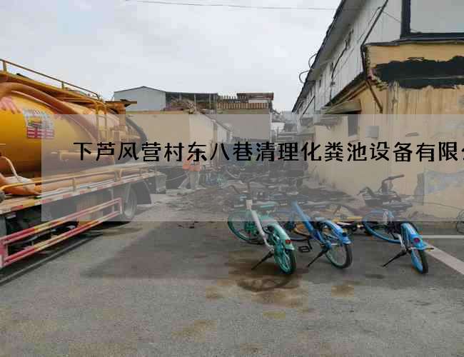 下芦风营村东八巷清理化粪池设备有限公司 下芦风营村东八巷清理化粪池设备有限公司