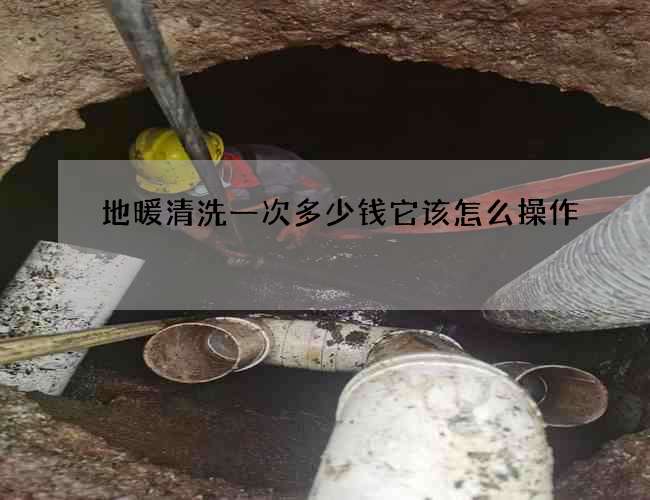 地暖清洗一次多少钱它该怎么操作 地暖清洗一次多少钱它该怎么操作
