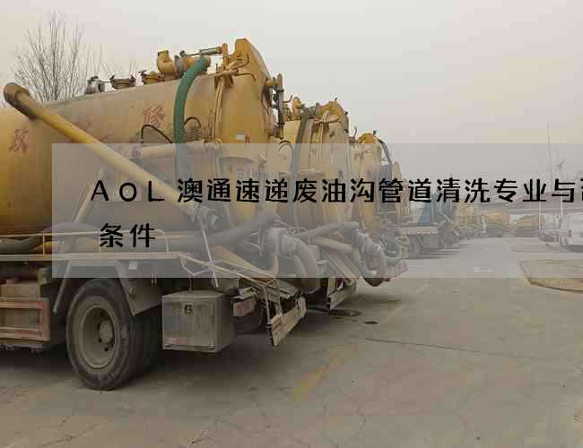 AOL澳通速递废油沟管道清洗专业与否的条件 AOL澳通速递废油沟管道清洗专业与否的条件