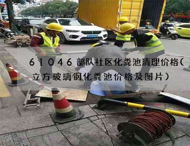 61046部队社区化粪池清理价格(10立方玻璃钢化粪池价格及图片)