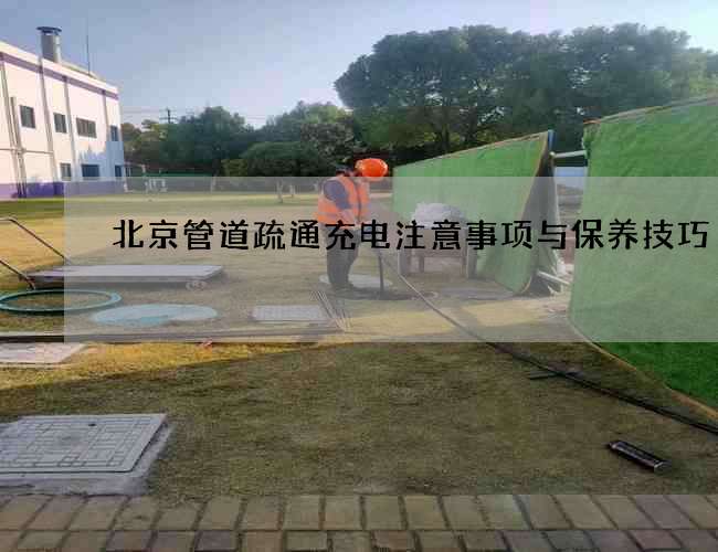 北京管道疏通充电注意事项与保养技巧
