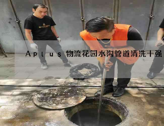 Aplus物流花园水沟管道清洗十强 Aplus物流花园水沟管道清洗十强