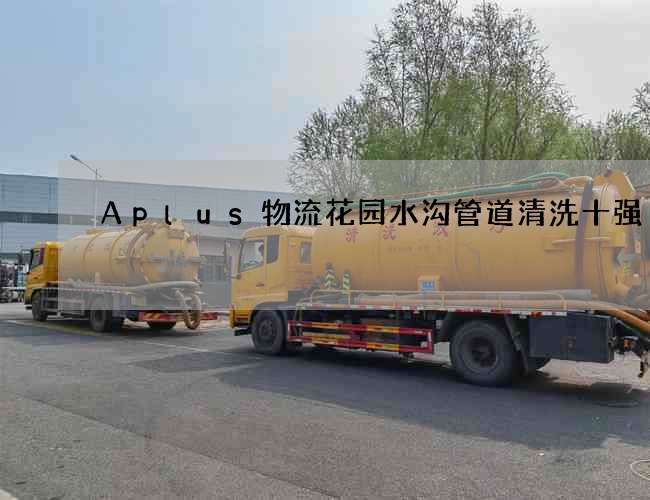 Aplus物流花园水沟管道清洗十强 Aplus物流花园水沟管道清洗十强