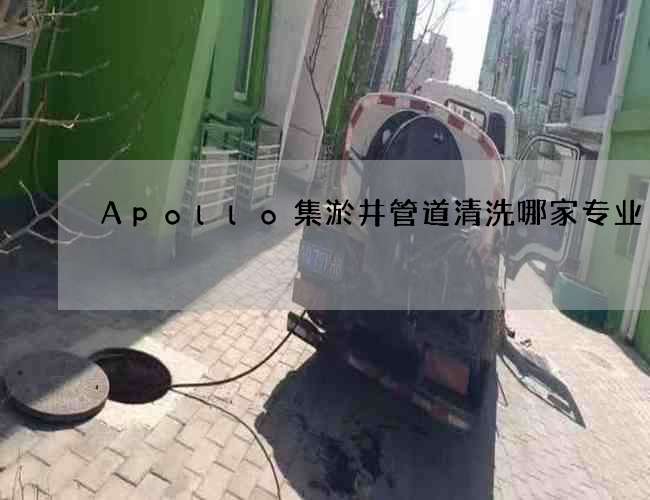 Apollo集淤井管道清洗哪家专业 Apollo集淤井管道清洗哪家专业
