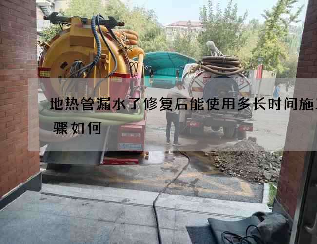 地热管漏水了修复后能使用多长时间施工步骤如何 地热管漏水了修复后能使用多长时间施工步骤如何