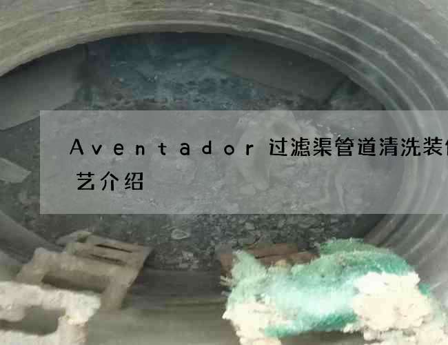Aventador过滤渠管道清洗装修工艺介绍 Aventador过滤渠管道清洗装修工艺介绍