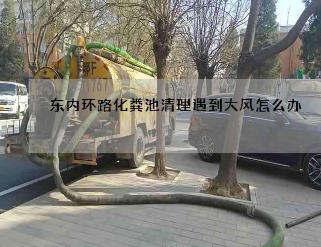 东内环路化粪池清理遇到大风怎么办