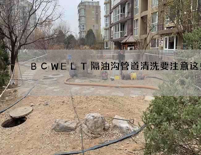 BCWELT隔油沟管道清洗要注意这些 BCWELT隔油沟管道清洗要注意这些