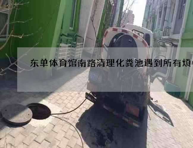 东单体育馆南路清理化粪池遇到所有烦恼