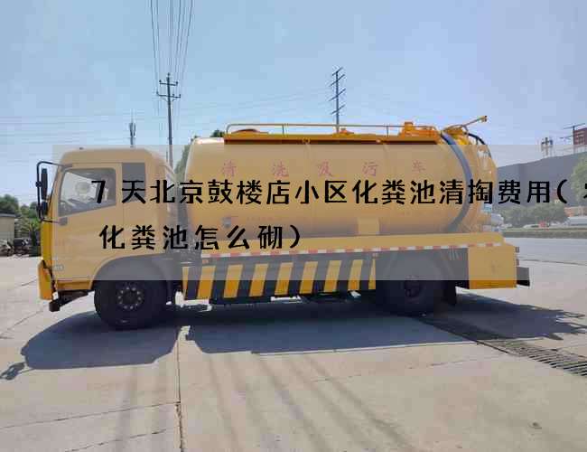 7天北京鼓楼店小区化粪池清掏费用(农村化粪池怎么砌)